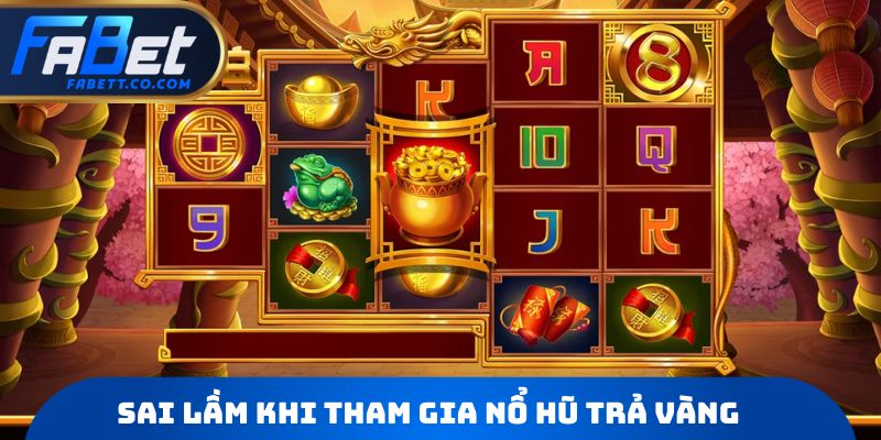 Sai lầm khi tham gia Nổ hũ trả vàng